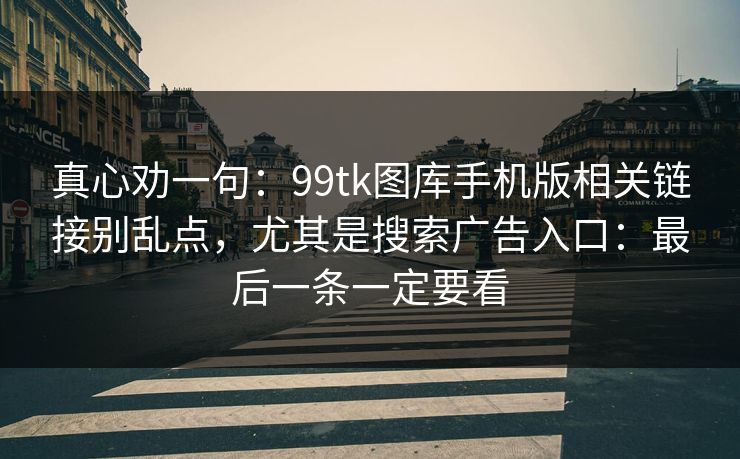 真心劝一句:99tk图库手机版相关链接别乱点,尤其是搜索广告入口:最后一条一定要看