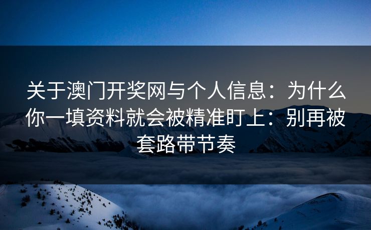 关于澳门开奖网与个人信息:为什么你一填资料就会被精准盯上:别再被套路带节奏