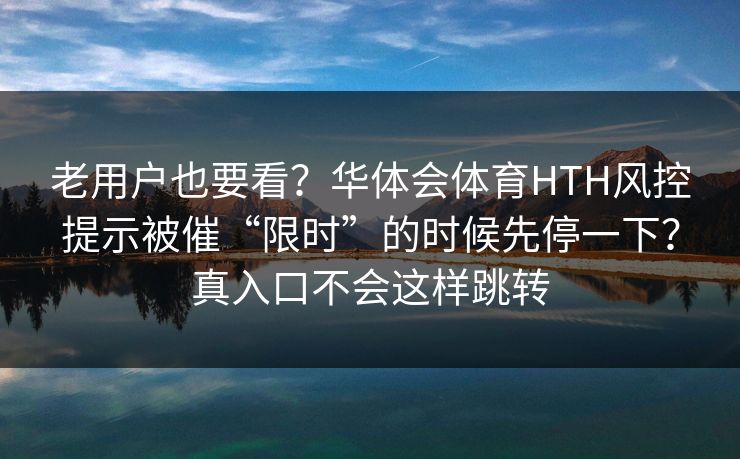 老用户也要看?华体会体育HTH风控提示被催“限时”的时候先停一下?真入口不会这样跳转