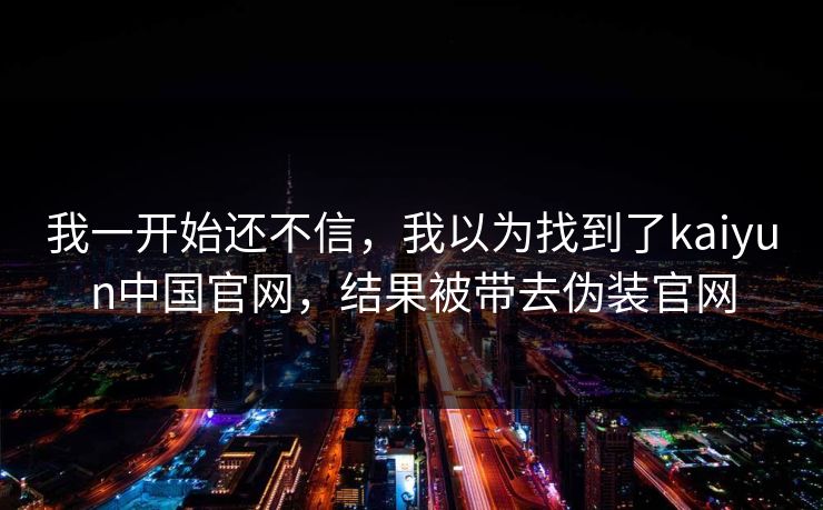 我一开始还不信，我以为找到了kaiyun中国官网，结果被带去伪装官网