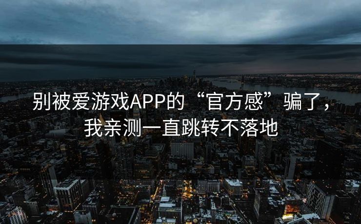 别被爱游戏APP的“官方感”骗了，我亲测一直跳转不落地