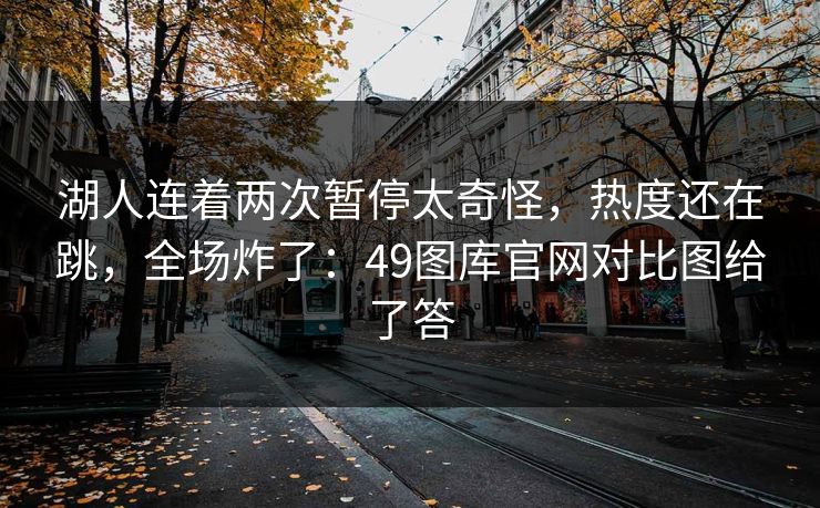 湖人连着两次暂停太奇怪，热度还在跳，全场炸了：49图库官网对比图给了答