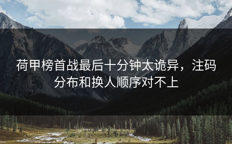 荷甲榜首战最后十分钟太诡异，注码分布和换人顺序对不上