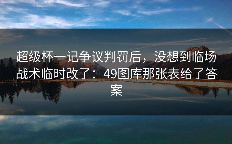 超级杯一记争议判罚后，没想到临场战术临时改了：49图库那张表给了答案