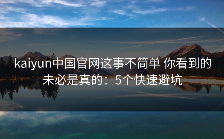 kaiyun中国官网这事不简单 你看到的未必是真的：5个快速避坑
