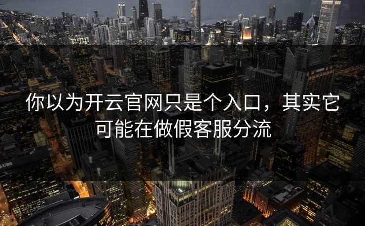 你以为开云官网只是个入口，其实它可能在做假客服分流