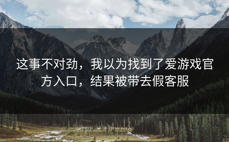 这事不对劲，我以为找到了爱游戏官方入口，结果被带去假客服