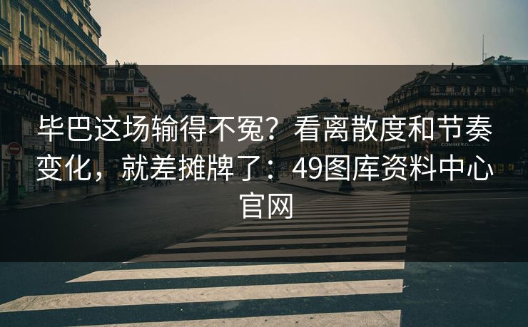 毕巴这场输得不冤？看离散度和节奏变化，就差摊牌了：49图库资料中心官网