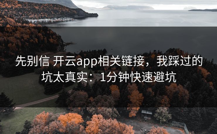 先别信 开云app相关链接，我踩过的坑太真实：1分钟快速避坑