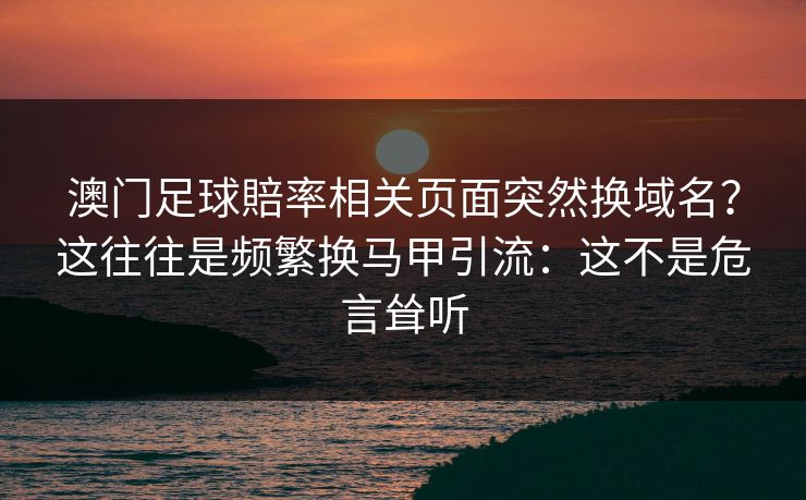 澳门足球賠率相关页面突然换域名？这往往是频繁换马甲引流：这不是危言耸听