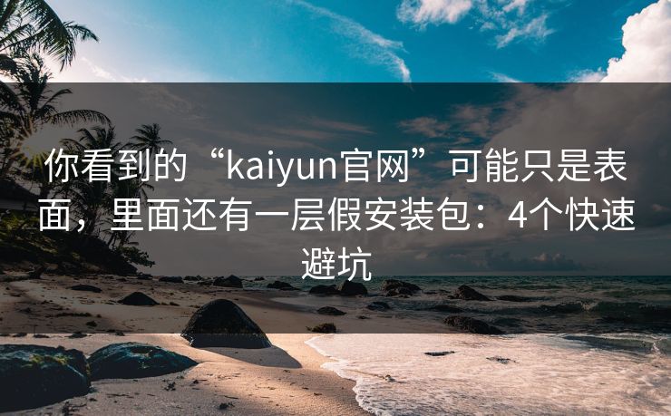 你看到的“kaiyun官网”可能只是表面，里面还有一层假安装包：4个快速避坑