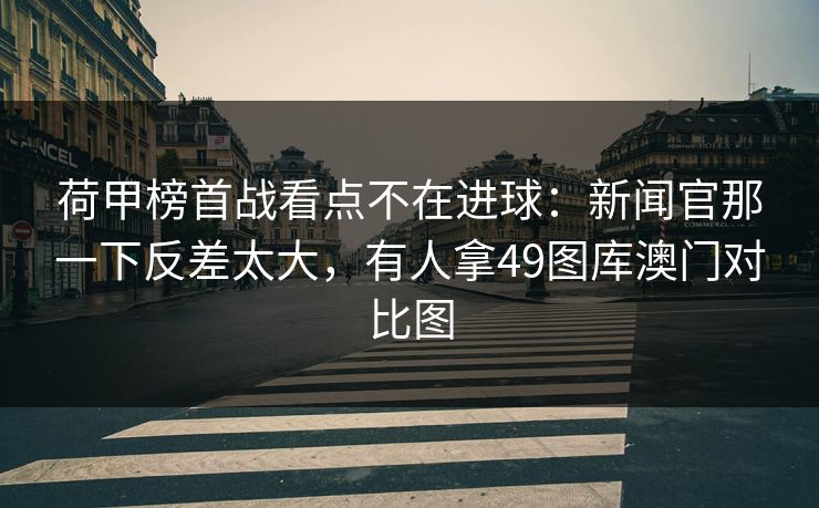 荷甲榜首战看点不在进球:新闻官那一下反差太大,有人拿49图库澳门对比图