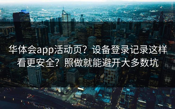 华体会app活动页？设备登录记录这样看更安全？照做就能避开大多数坑