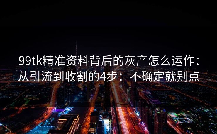 99tk精准资料背后的灰产怎么运作：从引流到收割的4步：不确定就别点