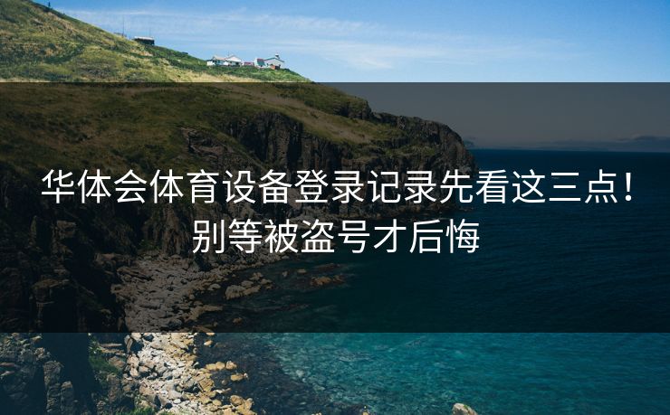 华体会体育设备登录记录先看这三点！别等被盗号才后悔