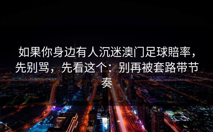 如果你身边有人沉迷澳门足球賠率，先别骂，先看这个：别再被套路带节奏