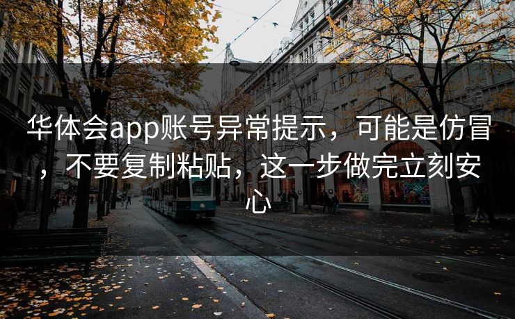 华体会app账号异常提示，可能是仿冒，不要复制粘贴，这一步做完立刻安心