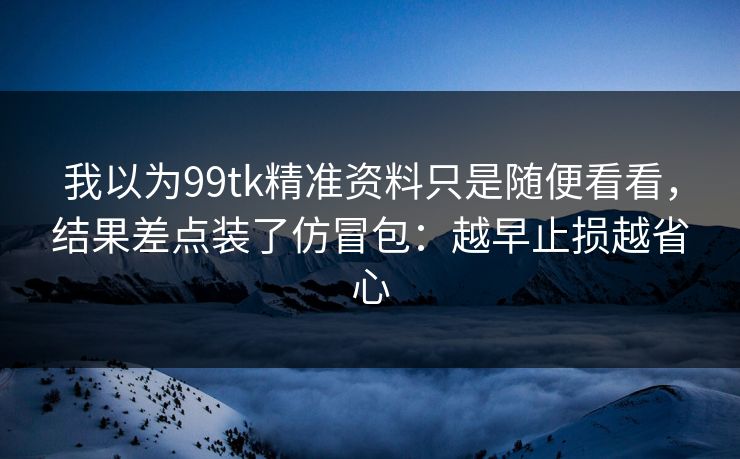 我以为99tk精准资料只是随便看看，结果差点装了仿冒包：越早止损越省心