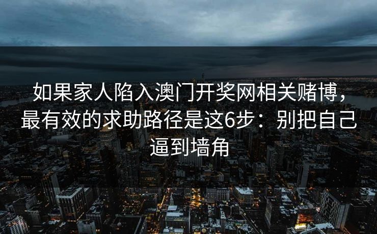 如果家人陷入澳门开奖网相关赌博，最有效的求助路径是这6步：别把自己逼到墙角