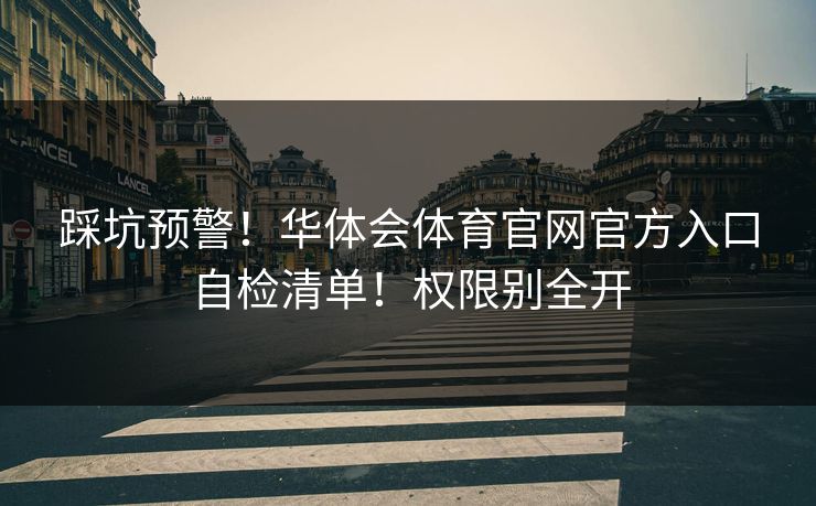踩坑预警！华体会体育官网官方入口自检清单！权限别全开