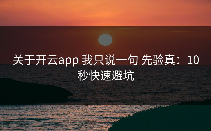 关于开云app 我只说一句 先验真：10秒快速避坑