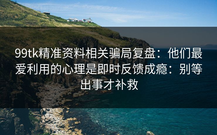 99tk精准资料相关骗局复盘：他们最爱利用的心理是即时反馈成瘾：别等出事才补救