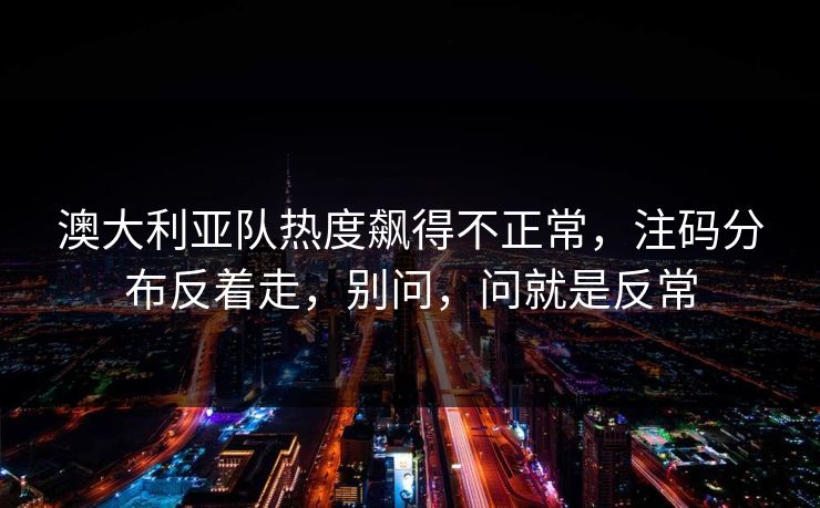 澳大利亚队热度飙得不正常，注码分布反着走，别问，问就是反常