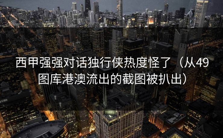 西甲强强对话独行侠热度怪了（从49图库港澳流出的截图被扒出）