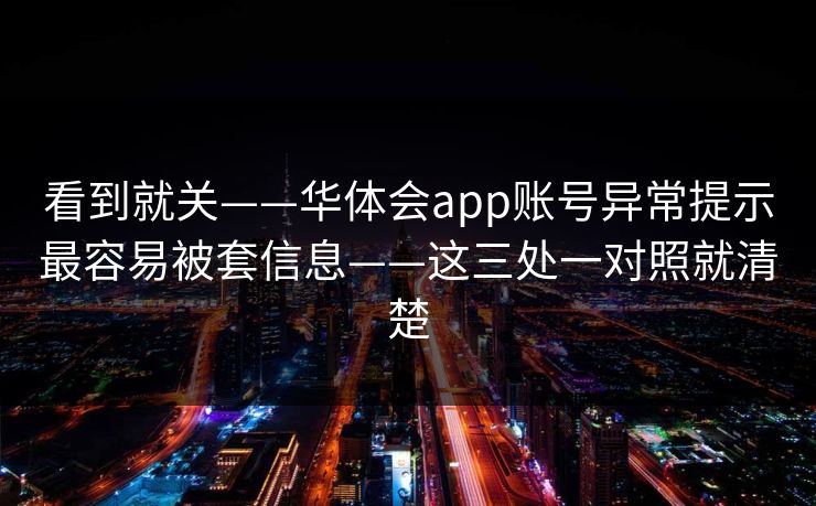 看到就关——华体会app账号异常提示最容易被套信息——这三处一对照就清楚