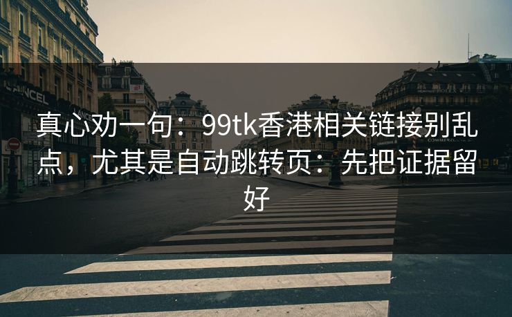 真心劝一句：99tk香港相关链接别乱点，尤其是自动跳转页：先把证据留好