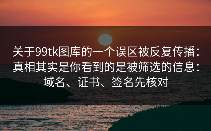 关于99tk图库的一个误区被反复传播：真相其实是你看到的是被筛选的信息：域名、证书、签名先核对
