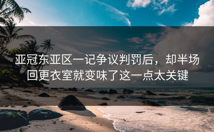 亚冠东亚区一记争议判罚后，却半场回更衣室就变味了这一点太关键
