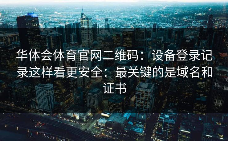 华体会体育官网二维码：设备登录记录这样看更安全：最关键的是域名和证书