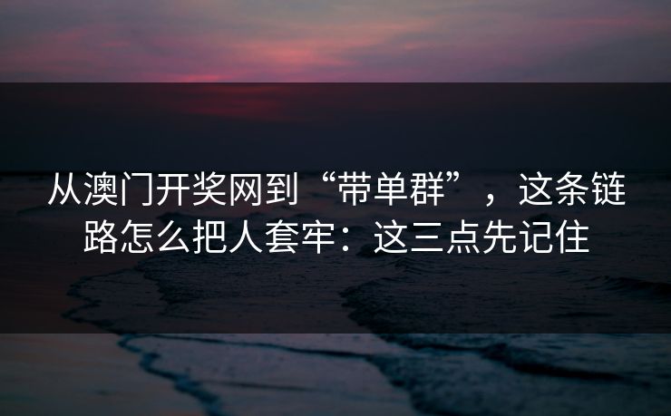 从澳门开奖网到“带单群”，这条链路怎么把人套牢：这三点先记住
