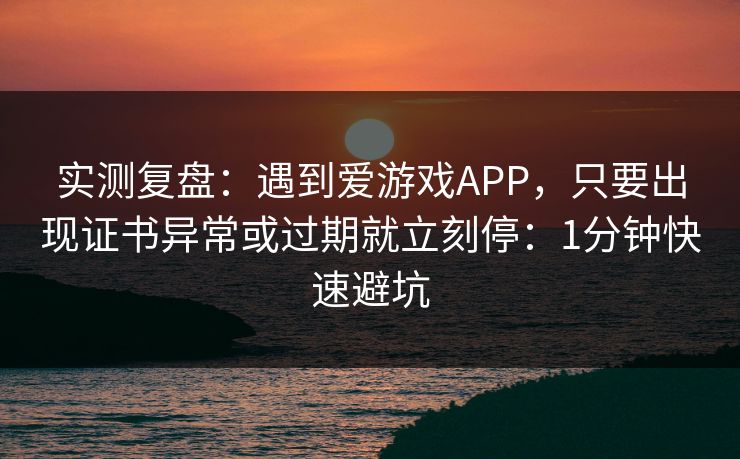 实测复盘：遇到爱游戏APP，只要出现证书异常或过期就立刻停：1分钟快速避坑