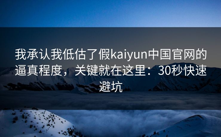 我承认我低估了假kaiyun中国官网的逼真程度，关键就在这里：30秒快速避坑