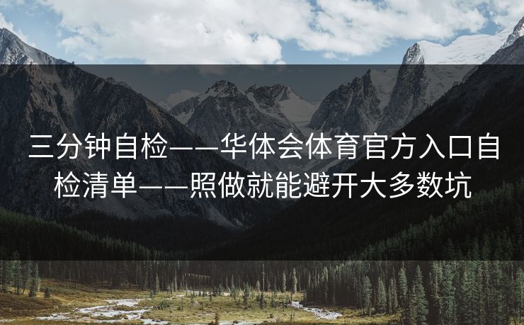 三分钟自检——华体会体育官方入口自检清单——照做就能避开大多数坑