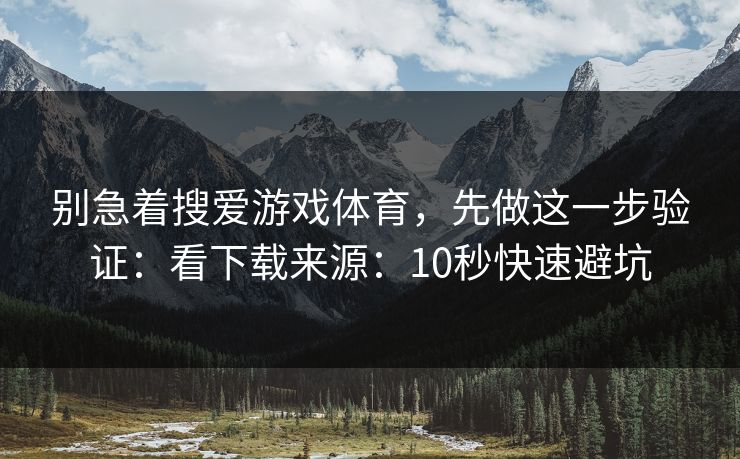 别急着搜爱游戏体育，先做这一步验证：看下载来源：10秒快速避坑