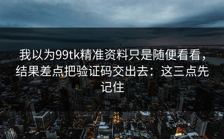 我以为99tk精准资料只是随便看看，结果差点把验证码交出去：这三点先记住