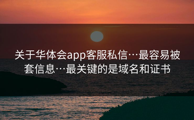 关于华体会app客服私信…最容易被套信息…最关键的是域名和证书