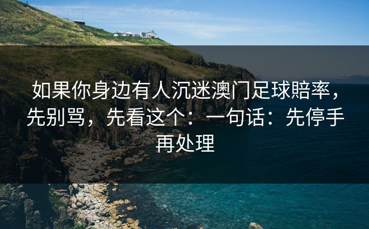 如果你身边有人沉迷澳门足球賠率，先别骂，先看这个：一句话：先停手再处理
