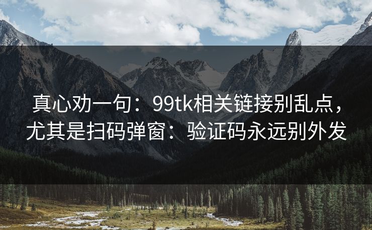 真心劝一句：99tk相关链接别乱点，尤其是扫码弹窗：验证码永远别外发