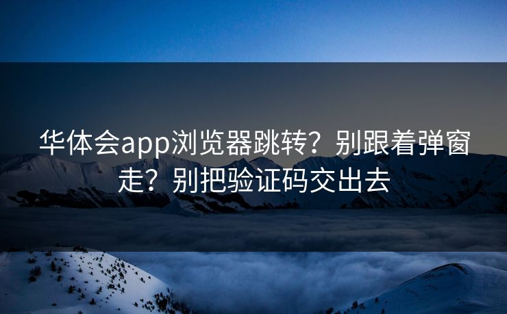 华体会app浏览器跳转？别跟着弹窗走？别把验证码交出去