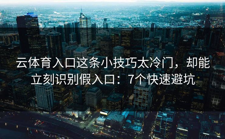 云体育入口这条小技巧太冷门，却能立刻识别假入口：7个快速避坑