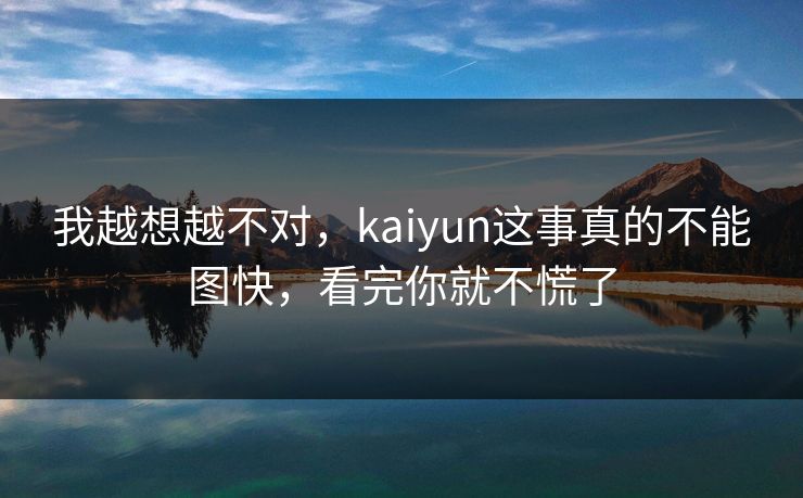 我越想越不对，kaiyun这事真的不能图快，看完你就不慌了