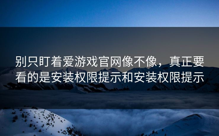 别只盯着爱游戏官网像不像，真正要看的是安装权限提示和安装权限提示