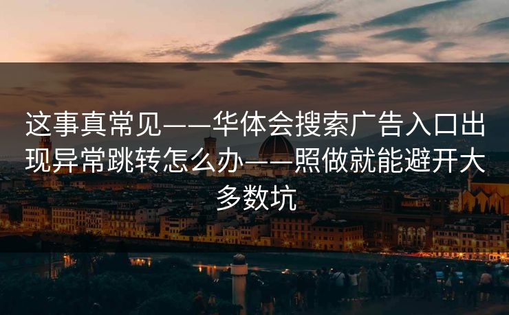 这事真常见——华体会搜索广告入口出现异常跳转怎么办——照做就能避开大多数坑