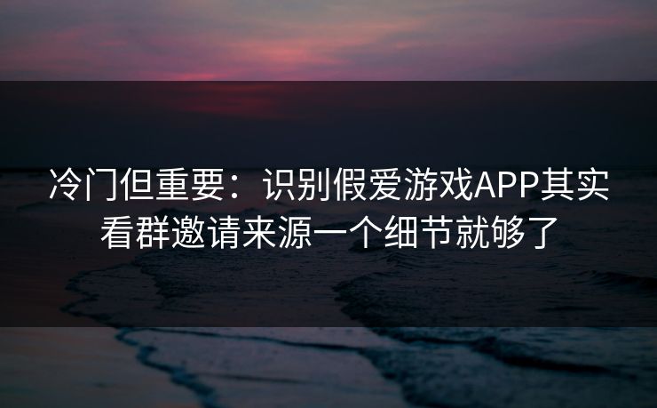 冷门但重要:识别假爱游戏APP其实看群邀请来源一个细节就够了