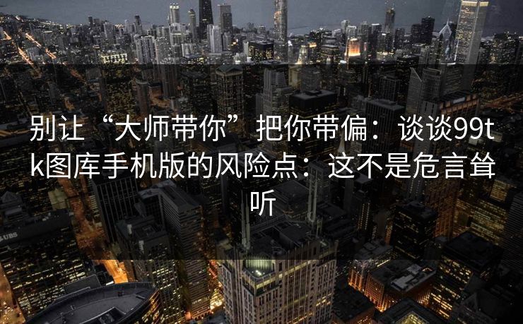 别让“大师带你”把你带偏:谈谈99tk图库手机版的风险点:这不是危言耸听