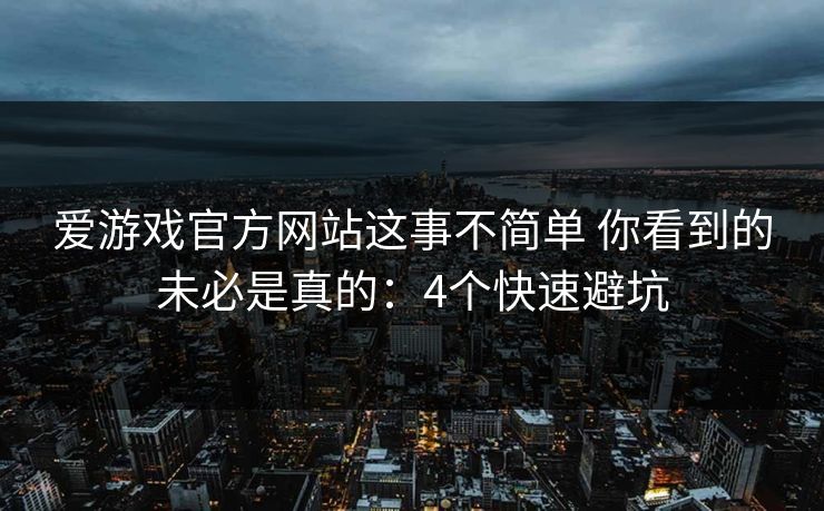 爱游戏官方网站这事不简单 你看到的未必是真的：4个快速避坑